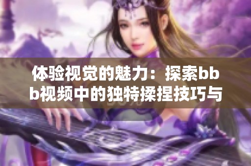 体验视觉的魅力：探索bbb视频中的独特揉捏技巧与乐趣