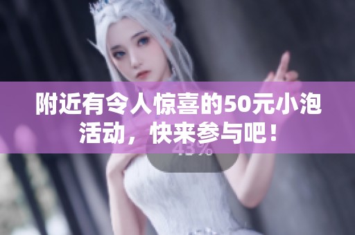 附近有令人惊喜的50元小泡活动，快来参与吧！