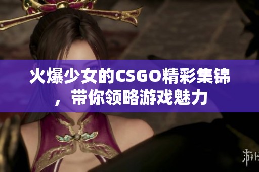 火爆少女的CSGO精彩集锦，带你领略游戏魅力