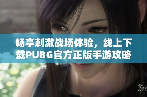 畅享刺激战场体验，线上下载PUBG官方正版手游攻略