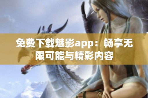 免费下载魅影app：畅享无限可能与精彩内容