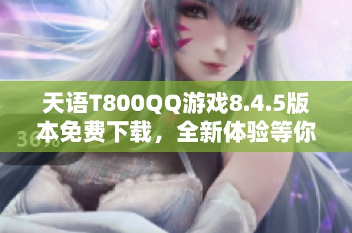 天语T800QQ游戏8.4.5版本免费下载，全新体验等你来试