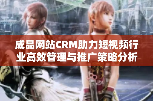 成品网站CRM助力短视频行业高效管理与推广策略分析