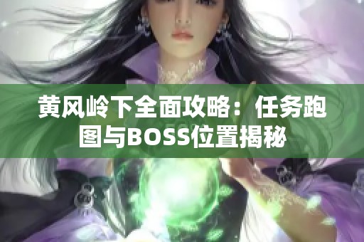 黄风岭下全面攻略：任务跑图与BOSS位置揭秘