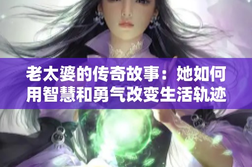 老太婆的传奇故事：她如何用智慧和勇气改变生活轨迹