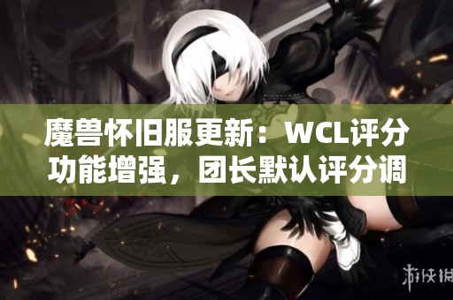 魔兽怀旧服更新：WCL评分功能增强，团长默认评分调整为零分