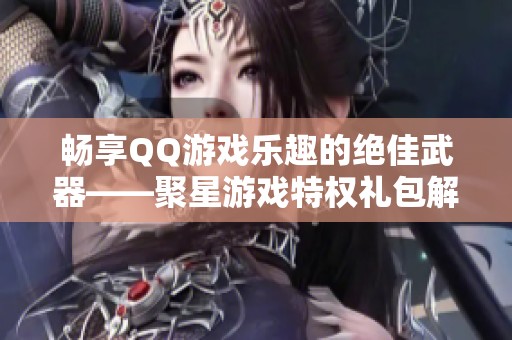 畅享QQ游戏乐趣的绝佳武器——聚星游戏特权礼包解析