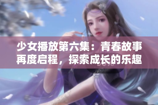 少女播放第六集：青春故事再度启程，探索成长的乐趣与烦恼