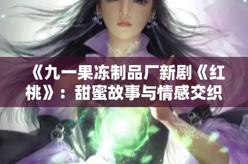 《九一果冻制品厂新剧《红桃》：甜蜜故事与情感交织的视听盛宴》