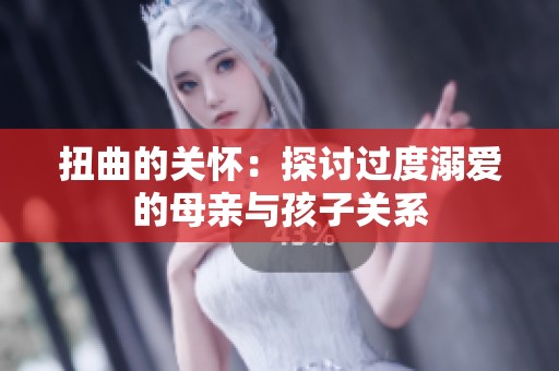 扭曲的关怀：探讨过度溺爱的母亲与孩子关系