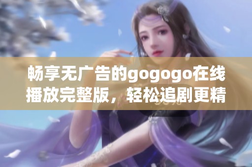 畅享无广告的gogogo在线播放完整版，轻松追剧更精彩