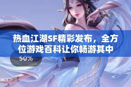 热血江湖SF精彩发布，全方位游戏百科让你畅游其中