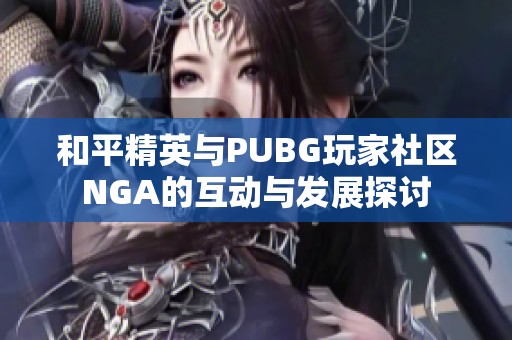 和平精英与PUBG玩家社区NGA的互动与发展探讨