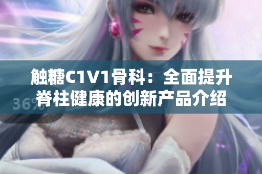 触糖C1V1骨科：全面提升脊柱健康的创新产品介绍