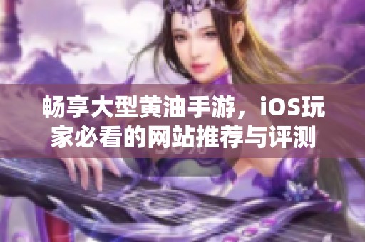 畅享大型黄油手游，iOS玩家必看的网站推荐与评测