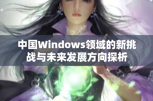 中国Windows领域的新挑战与未来发展方向探析