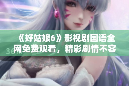 《好姑娘6》影视剧国语全网免费观看，精彩剧情不容错过