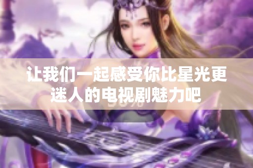 让我们一起感受你比星光更迷人的电视剧魅力吧