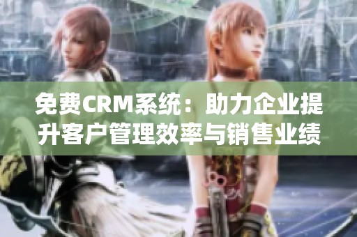 免费CRM系统：助力企业提升客户管理效率与销售业绩