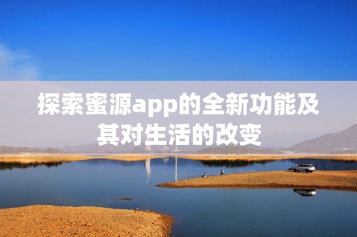 探索蜜源app的全新功能及其对生活的改变