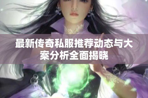 最新传奇私服推荐动态与大案分析全面揭晓