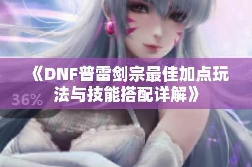 《DNF普雷剑宗最佳加点玩法与技能搭配详解》