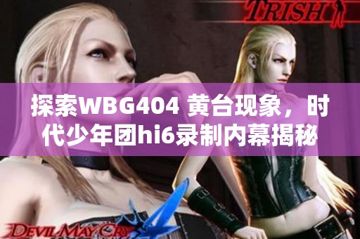 探索WBG404 黄台现象，时代少年团hi6录制内幕揭秘