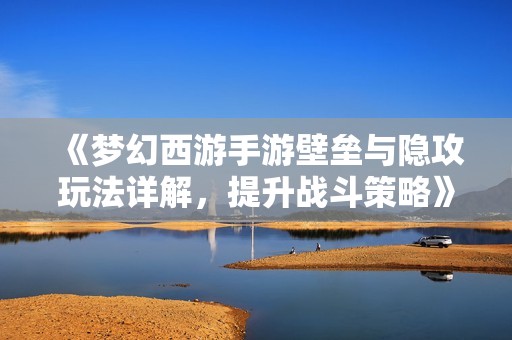 《梦幻西游手游壁垒与隐攻玩法详解，提升战斗策略》