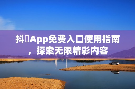 抖抈App免费入口使用指南，探索无限精彩内容