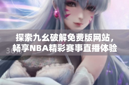 探索九幺破解免费版网站，畅享NBA精彩赛事直播体验