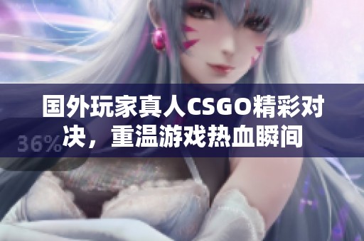 国外玩家真人CSGO精彩对决，重温游戏热血瞬间