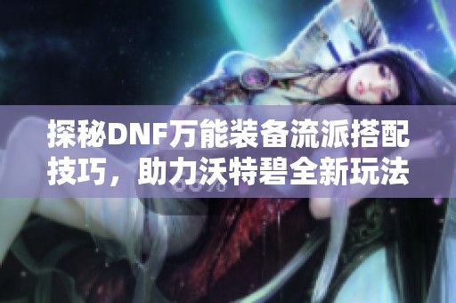 探秘DNF万能装备流派搭配技巧，助力沃特碧全新玩法