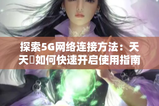 探索5G网络连接方法：天天奭如何快速开启使用指南