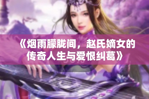 《烟雨朦胧间，赵氏嫡女的传奇人生与爱恨纠葛》