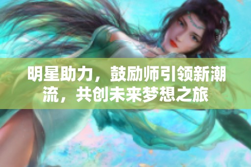 明星助力，鼓励师引领新潮流，共创未来梦想之旅