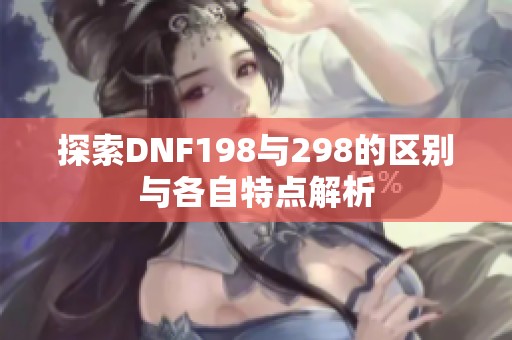 探索DNF198与298的区别与各自特点解析