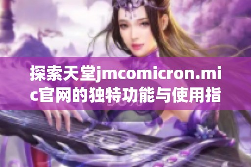 探索天堂jmcomicron.mic官网的独特功能与使用指南