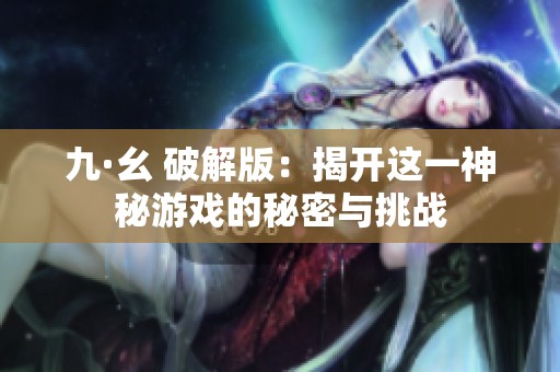 九·幺 破解版：揭开这一神秘游戏的秘密与挑战