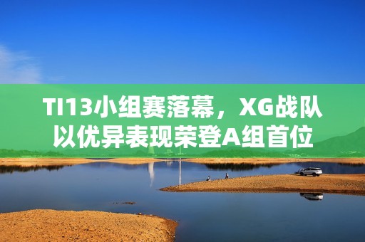 TI13小组赛落幕，XG战队以优异表现荣登A组首位