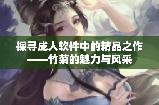 探寻成人软件中的精品之作——竹菊的魅力与风采