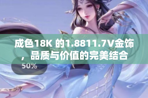 成色18K 的1.8811.7V金饰，品质与价值的完美结合