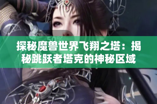 探秘魔兽世界飞翔之塔：揭秘跳跃者塔克的神秘区域