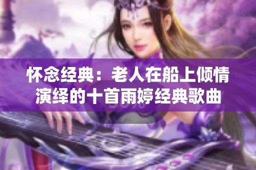 怀念经典：老人在船上倾情演绎的十首雨婷经典歌曲