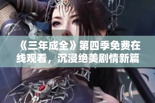 《三年成全》第四季免费在线观看，沉浸绝美剧情新篇章