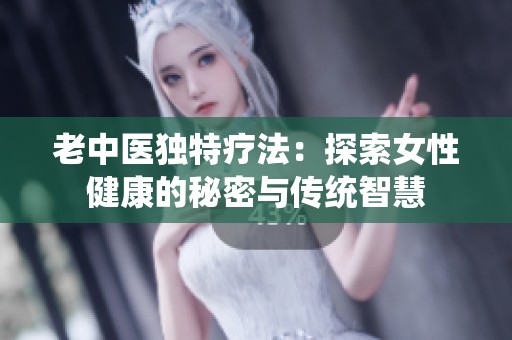 老中医独特疗法：探索女性健康的秘密与传统智慧