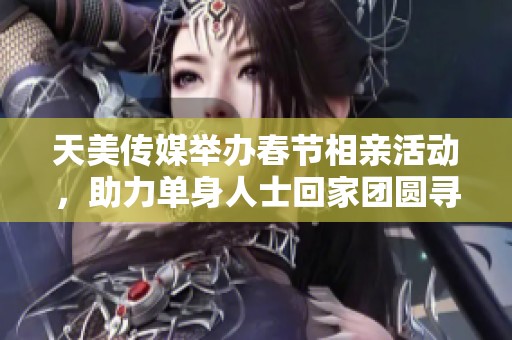 天美传媒举办春节相亲活动，助力单身人士回家团圆寻缘