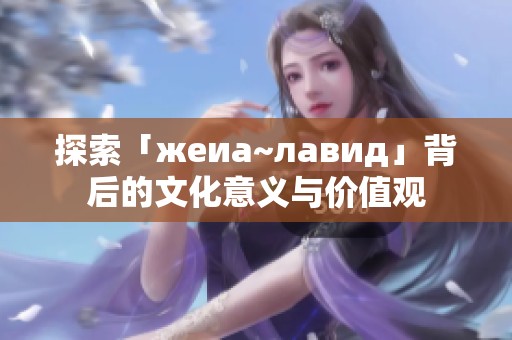 探索「жеиа~лавид」背后的文化意义与价值观