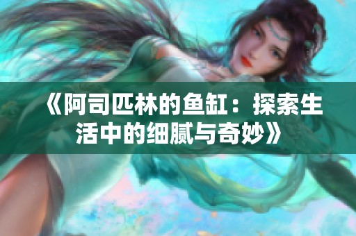 《阿司匹林的鱼缸：探索生活中的细腻与奇妙》