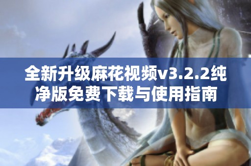 全新升级麻花视频v3.2.2纯净版免费下载与使用指南