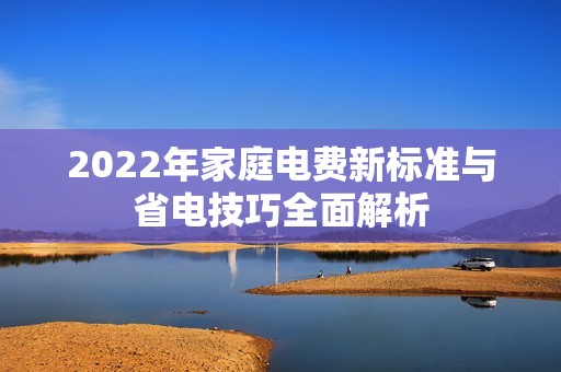 2022年家庭电费新标准与省电技巧全面解析